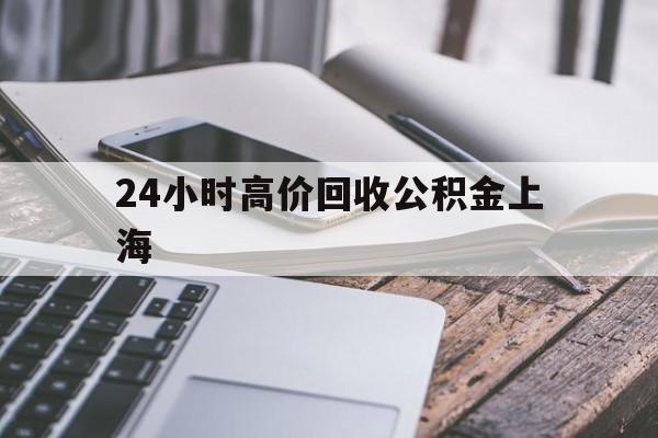 最新24小时高价回收公积金上海方法分析(最方便真实的丽江2021年上海公积金怎么提取方法)