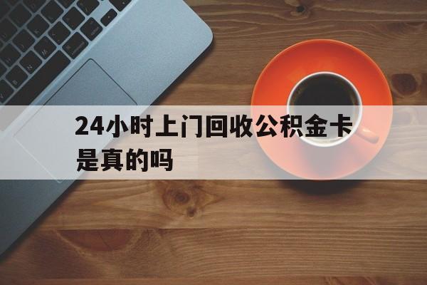丽江最新24小时上门回收公积金卡是真的吗方法分析(最方便真实的丽江24小时上门回收公积金卡是真的吗安全吗方法)