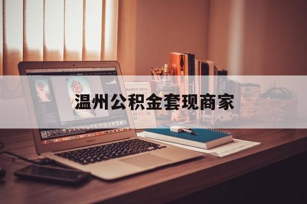 最新温州公积金套现商家方法分析(最方便真实的丽江温州公积金怎么提现方法)
