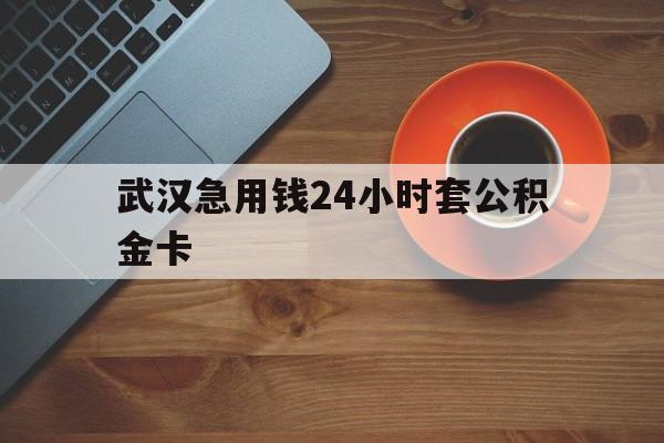 丽江最新武汉急用钱24小时套公积金卡方法分析(最方便真实的丽江武汉公积金取现方法方法)