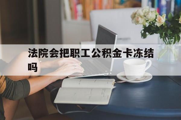 丽江最新法院会把职工公积金卡冻结吗方法分析(最方便真实的丽江法院会查封公积金吗方法)