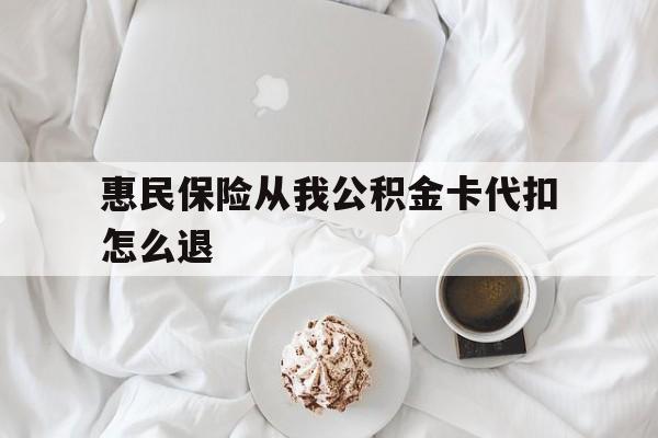 丽江最新惠民保险从我公积金卡代扣怎么退方法分析(最方便真实的丽江惠民保怎么退款了方法)