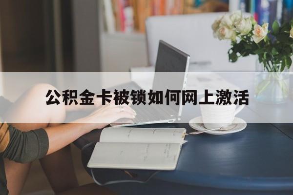 丽江最新公积金卡被锁如何网上激活方法分析(最方便真实的丽江公积金卡锁了可以去银行吗方法)