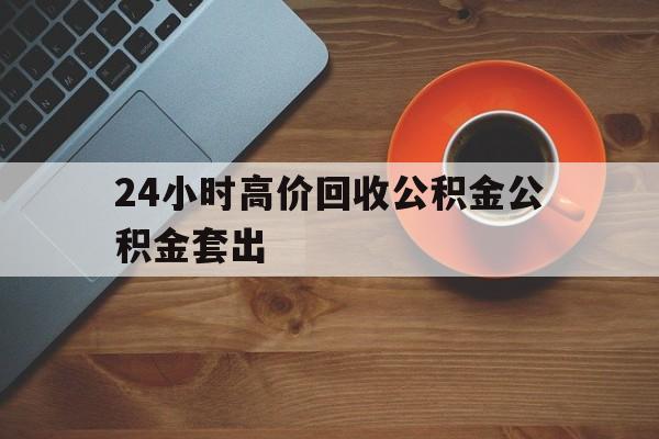 丽江最新24小时高价回收公积金公积金套出方法分析(最方便真实的丽江住房公积金贷款回收是什么意思方法)