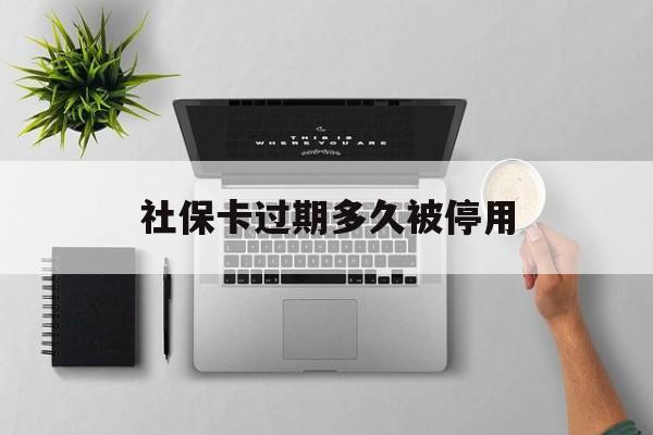 丽江最新社保卡过期多久被停用方法分析(最方便真实的丽江社保卡过期多久被停用一次方法)