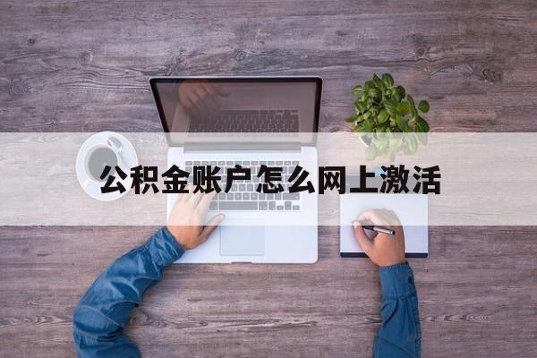 丽江最新公积金账户怎么网上激活方法分析(最方便真实的丽江公积金账户怎么网上激活的方法)