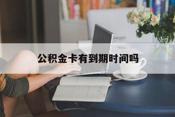 丽江最新公积金卡有到期时间吗方法分析(最方便真实的丽江公积金卡上的有效期限是什么意思方法)