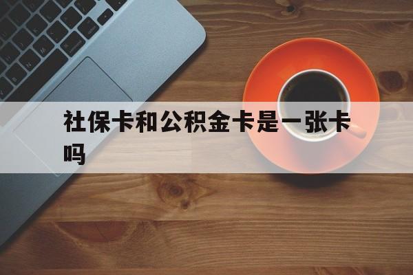 丽江最新社保卡和公积金卡是一张卡吗方法分析(最方便真实的丽江社保卡和公积金卡是一张卡吗?方法)