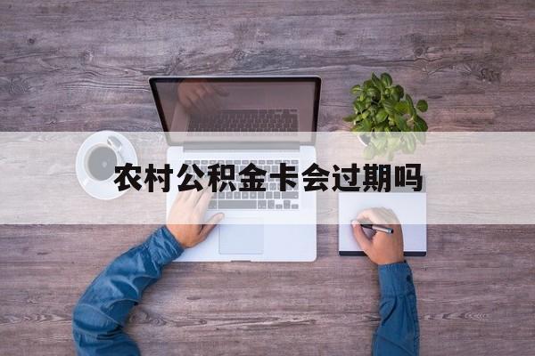 丽江最新农村公积金卡会过期吗方法分析(最方便真实的丽江农村公积金卡会过期吗现在方法)