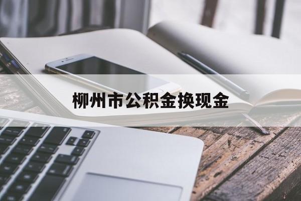 丽江最新柳州市公积金换现金方法分析(最方便真实的丽江2021柳州公积金提取新规定方法)