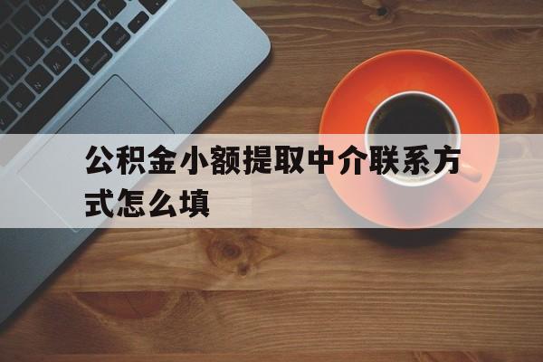 丽江最新公积金小额提取中介联系方式怎么填方法分析(最方便真实的丽江公积金提取中介可靠吗方法)
