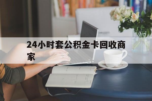 丽江最新24小时套公积金卡回收商家方法分析(最方便真实的丽江24小时套公积金卡回收商家会知道吗方法)