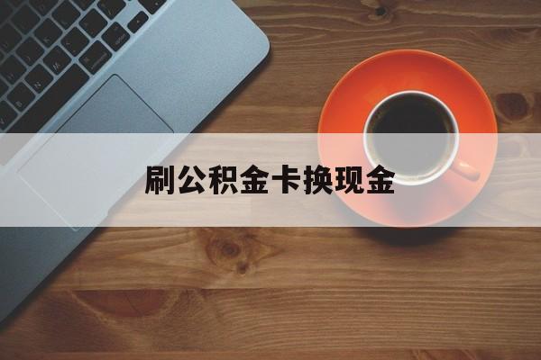 丽江最新刷公积金卡换现金方法分析(最方便真实的丽江公积金卡提现后能直接转账吗方法)