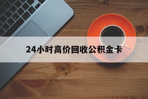 丽江最新24小时高价回收公积金卡方法分析(最方便真实的丽江24小时高价回收公积金卡怎么办方法)