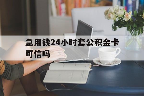 丽江最新急用钱24小时套公积金卡可信吗方法分析(最方便真实的丽江急用钱24小时套公积金卡可信吗安全吗方法)
