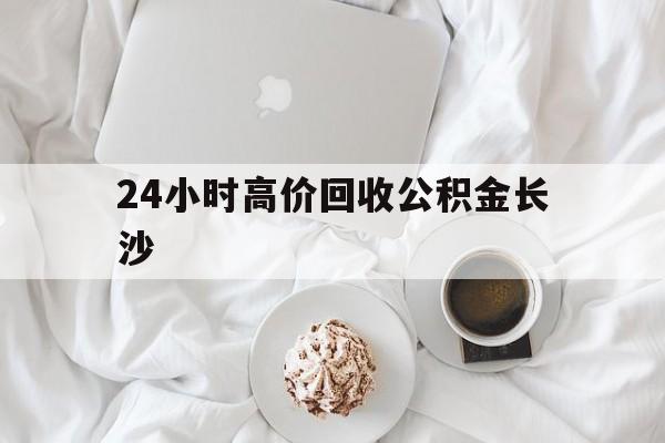 丽江最新24小时高价回收公积金长沙方法分析(最方便真实的丽江长沙公积金怎么取出来,去哪里取方法)
