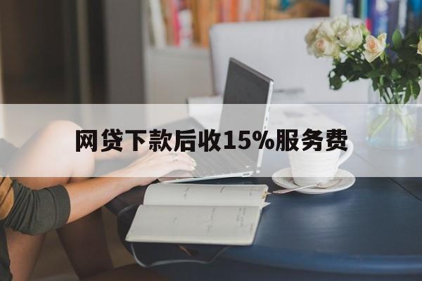 丽江最新网贷下款后收15%服务费方法分析(最方便真实的丽江网贷收取贷后服务费合法吗方法)