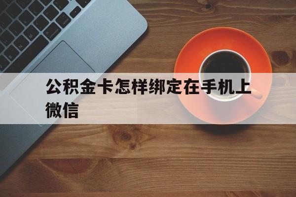 丽江最新公积金卡怎样绑定在手机上微信方法分析(最方便真实的丽江住房公积金卡怎么绑定微信方法)