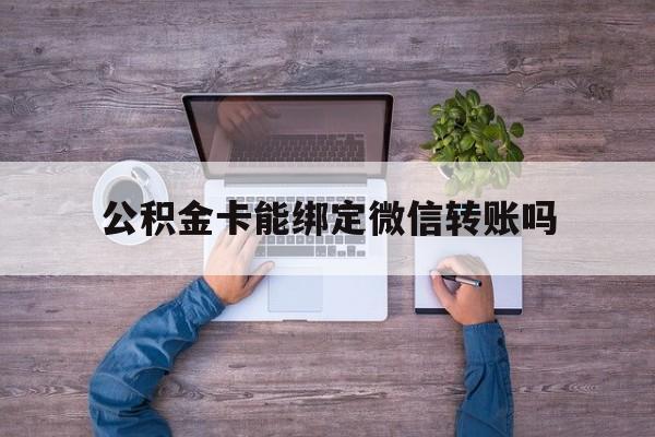 丽江最新公积金卡能绑定微信转账吗方法分析(最方便真实的丽江公积金卡可以绑定手机银行吗方法)