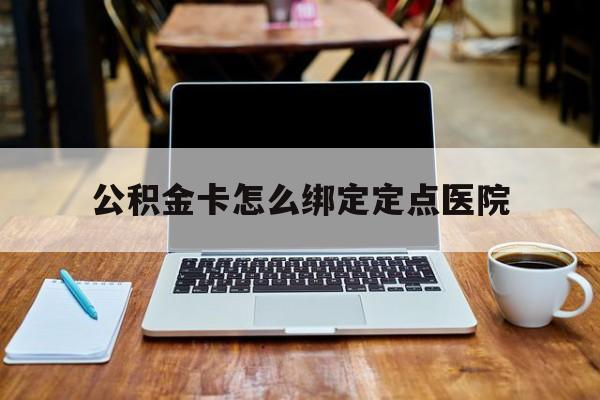 丽江最新公积金卡怎么绑定定点医院方法分析(最方便真实的丽江公积金怎么绑卡联名卡教程方法)