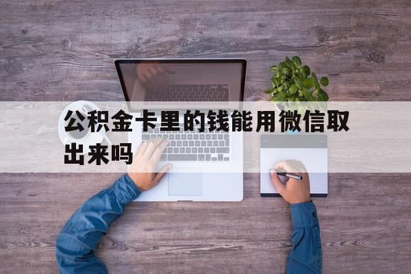 丽江最新公积金卡里的钱能用微信取出来吗方法分析(最方便真实的丽江公积金卡微信可以提现吗方法)