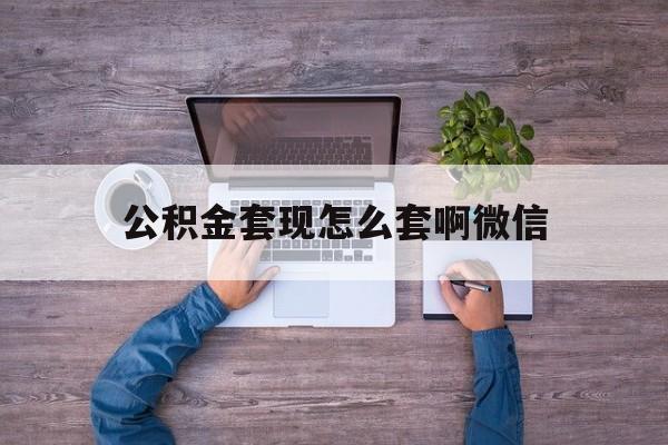 丽江最新公积金套现怎么套啊微信方法分析(最方便真实的丽江公积金套现怎么套啊微信提现方法)