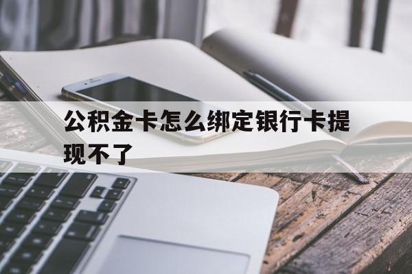 丽江最新公积金卡怎么绑定银行卡提现不了方法分析(最方便真实的丽江公积金卡怎么绑定银行卡提现不了呢方法)