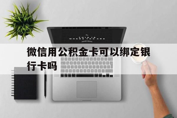 丽江最新微信用公积金卡可以绑定银行卡吗方法分析(最方便真实的丽江微信可以绑定住房公积金银行卡吗?方法)