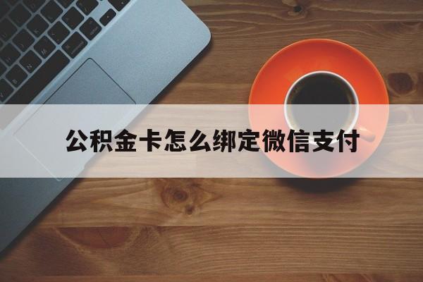 丽江最新公积金卡怎么绑定微信支付方法分析(最方便真实的丽江公积金卡绑微信能直接支付吗方法)
