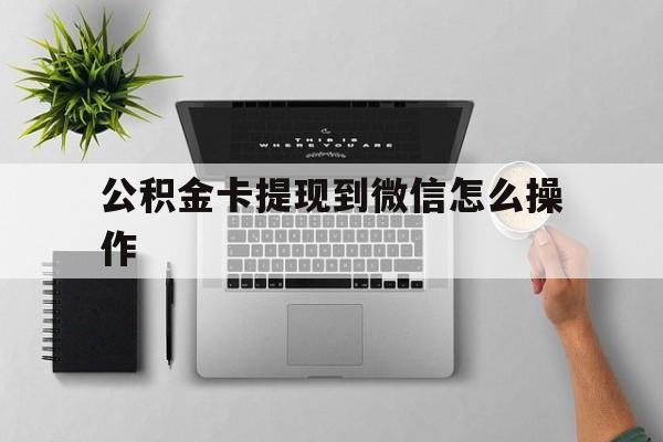 丽江最新公积金卡提现到微信怎么操作方法分析(最方便真实的丽江公积金提到银行卡怎么提方法)