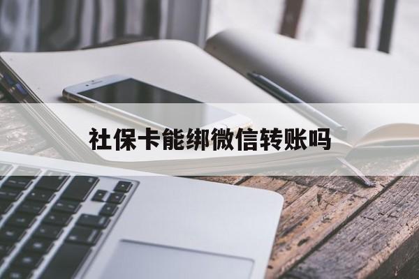 丽江最新社保卡能绑微信转账吗方法分析(最方便真实的丽江社保卡能绑定微信吗能提现吗方法)