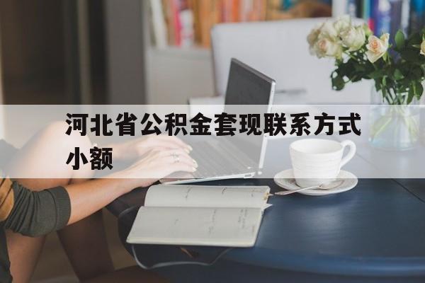丽江最新河北省公积金套现联系方式小额方法分析(最方便真实的丽江河北公积金怎么提取条件方法)